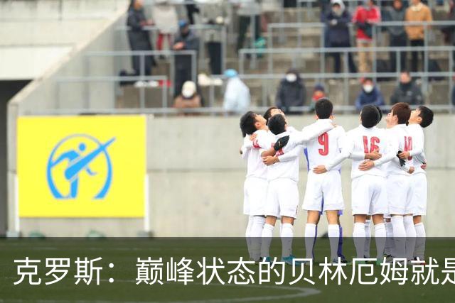 克罗斯：巅峰状态的贝林厄姆就是世界最佳中场，和他踢球很轻松